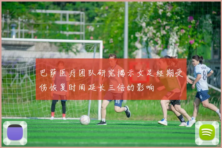 巴萨医疗团队研究揭示女足经期受伤恢复时间延长三倍的影响