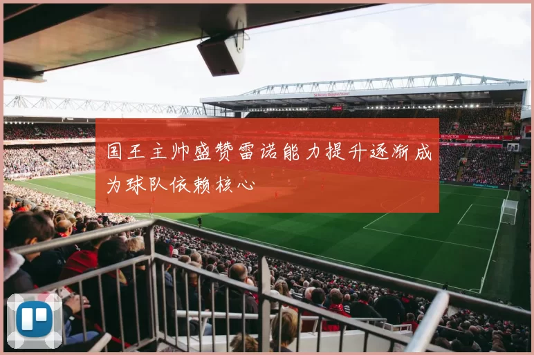 国王主帅盛赞雷诺能力提升逐渐成为球队依赖核心