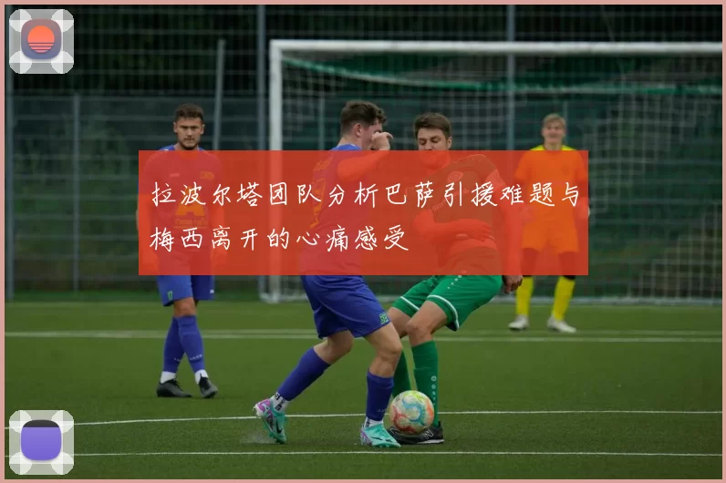 拉波尔塔团队分析巴萨引援难题与梅西离开的心痛感受