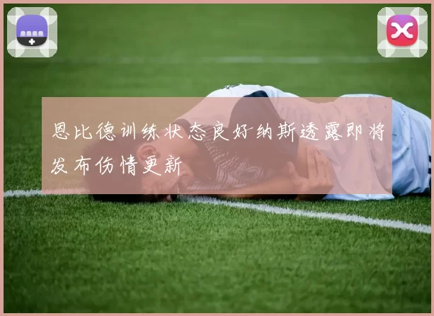 恩比德训练状态良好纳斯透露即将发布伤情更新