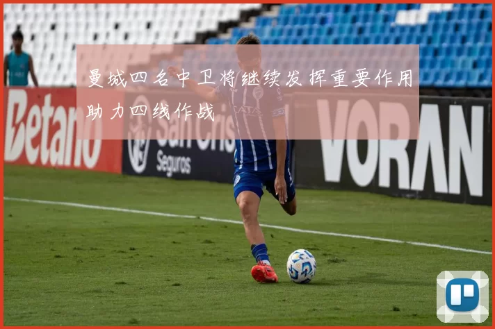 曼城四名中卫将继续发挥重要作用助力四线作战