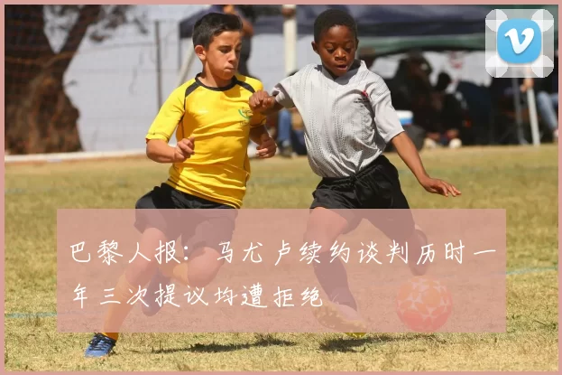 巴黎人报：马尤卢续约谈判历时一年三次提议均遭拒绝