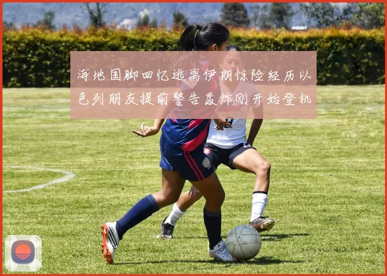 海地国脚回忆逃离伊朗惊险经历以色列朋友提前警告轰炸刚开始登机时刻
