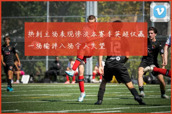 热刺主场表现惨淡本赛季英超仅赢一场输掉八场令人失望