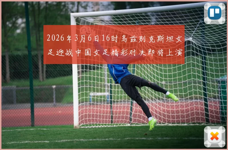 2026年3月6日16时乌兹别克斯坦女足迎战中国女足精彩对决即将上演