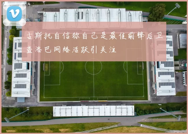 古斯托自信称自己是最佳前锋后卫查洛巴网络活跃引关注