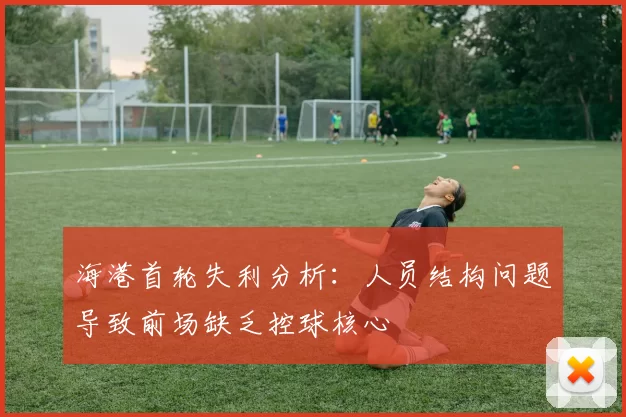 海港首轮失利分析：人员结构问题导致前场缺乏控球核心