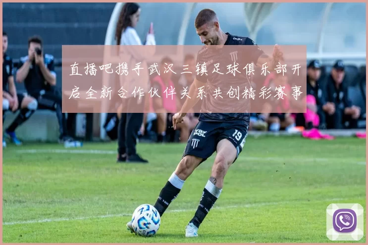 直播吧携手武汉三镇足球俱乐部开启全新合作伙伴关系共创精彩赛事体验