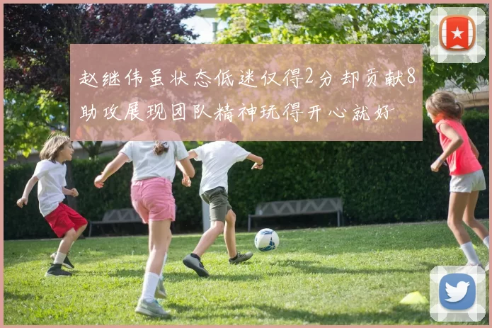 赵继伟虽状态低迷仅得2分却贡献8助攻展现团队精神玩得开心就好