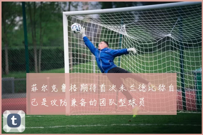 菲尔克鲁格期待首次米兰德比称自己是攻防兼备的团队型球员