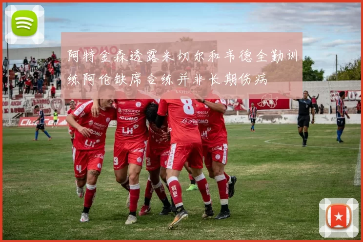 阿特金森透露米切尔和韦德全勤训练阿伦缺席合练并非长期伤病