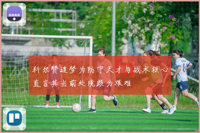 科尔赞追梦为防守天才与战术核心直言其当前处境颇为艰难