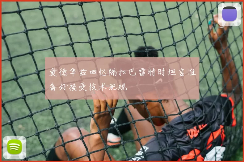 爱德华兹回忆隔扣巴雷特时坦言准备好接受技术犯规