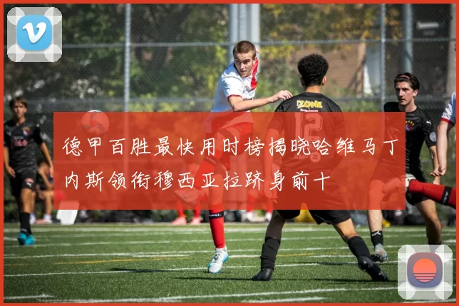 德甲百胜最快用时榜揭晓哈维马丁内斯领衔穆西亚拉跻身前十