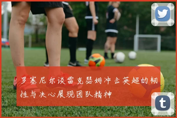 罗塞尼尔谈雷克瑟姆冲击英超的韧性与决心展现团队精神