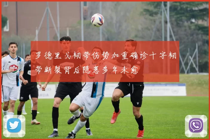 罗德里戈韧带伤势加重确诊十字韧带断裂背后隐患多年未愈