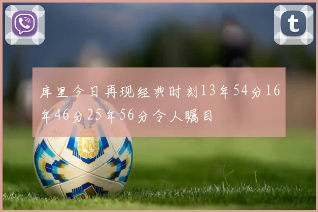 库里今日再现经典时刻13年54分16年46分25年56分令人瞩目