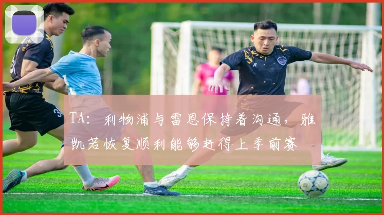 TA：利物浦与雷恩保持着沟通，雅凯若恢复顺利能够赶得上季前赛