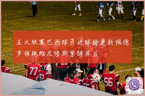 五大联赛巴西球员进球榜更新佩德罗领跑维尼修斯紧随其后