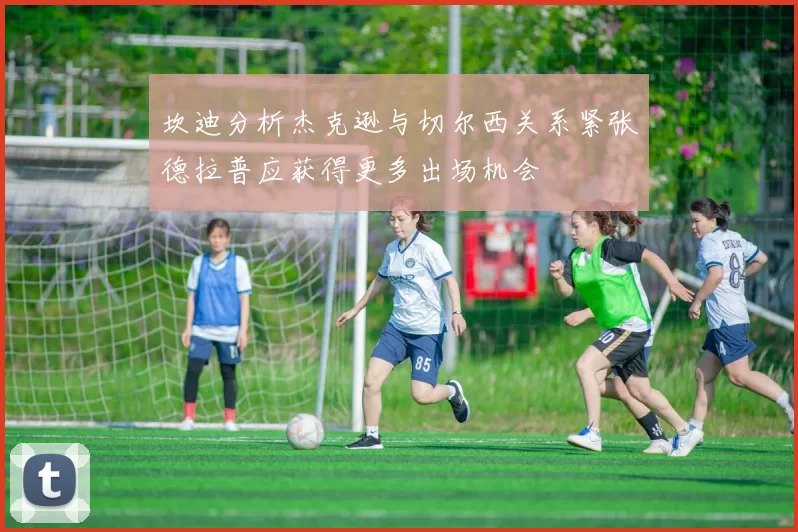 坎迪分析杰克逊与切尔西关系紧张德拉普应获得更多出场机会