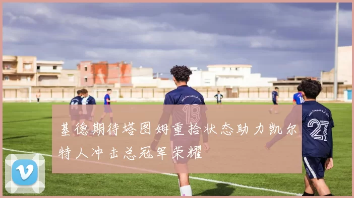 基德期待塔图姆重拾状态助力凯尔特人冲击总冠军荣耀
