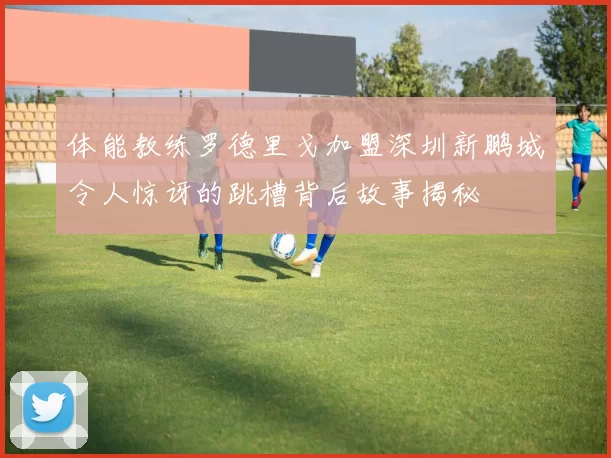 体能教练罗德里戈加盟深圳新鹏城令人惊讶的跳槽背后故事揭秘