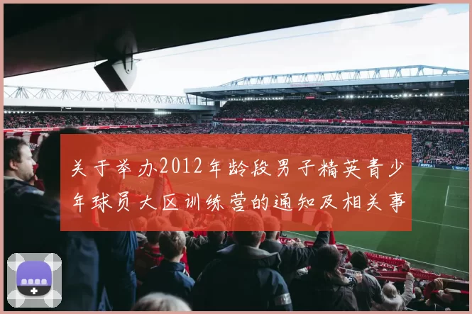关于举办2012年龄段男子精英青少年球员大区训练营的通知及相关事项说明