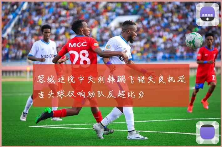 蓉城逆境中失利韩鹏飞错失良机延吉头球双响助队反超比分