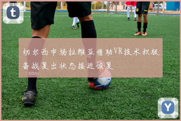 切尔西中场拉维亚借助VR技术积极备战复出状态接近恢复
