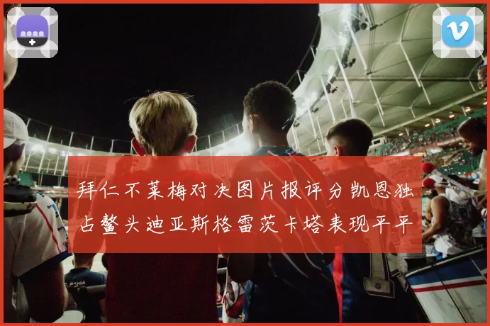 拜仁不莱梅对决图片报评分凯恩独占鳌头迪亚斯格雷茨卡塔表现平平