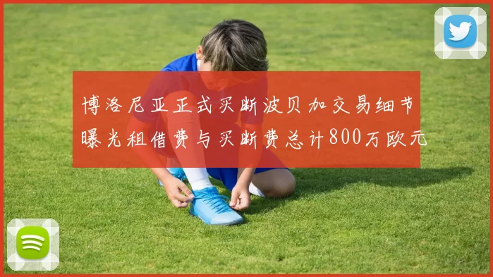 博洛尼亚正式买断波贝加交易细节曝光租借费与买断费总计800万欧元