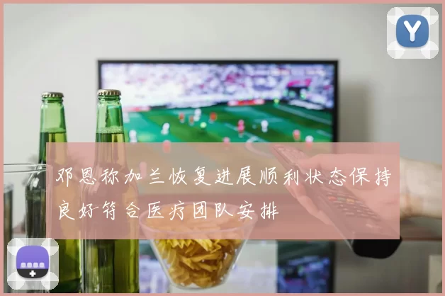 邓恩称加兰恢复进展顺利状态保持良好符合医疗团队安排