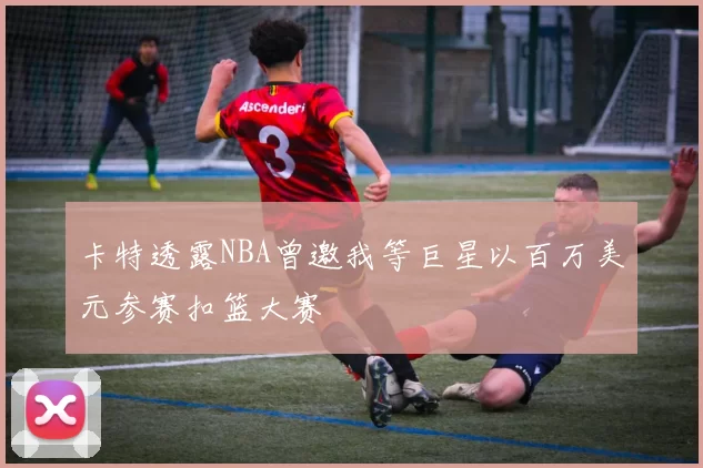 卡特透露NBA曾邀我等巨星以百万美元参赛扣篮大赛