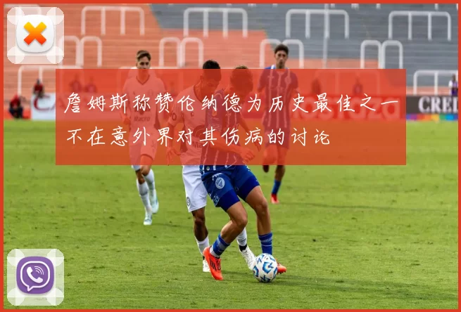 詹姆斯称赞伦纳德为历史最佳之一不在意外界对其伤病的讨论