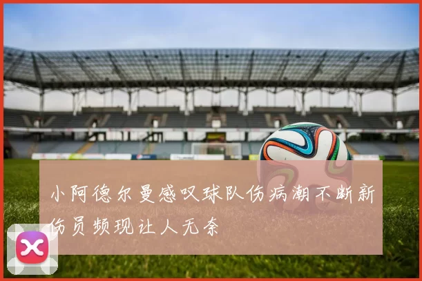 小阿德尔曼感叹球队伤病潮不断新伤员频现让人无奈