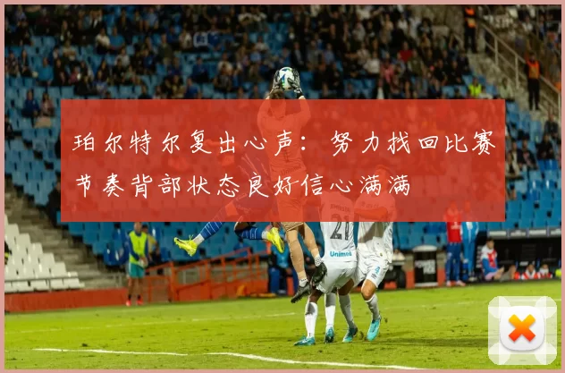 珀尔特尔复出心声：努力找回比赛节奏背部状态良好信心满满