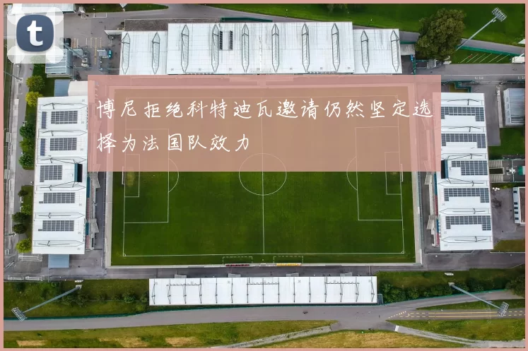博尼拒绝科特迪瓦邀请仍然坚定选择为法国队效力